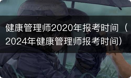 健康管理师2020年报考时间（2024年健康管理师报考时间）