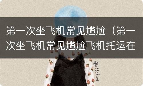 第一次坐飞机常见尴尬（第一次坐飞机常见尴尬飞机托运在哪）