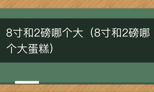 8寸和2磅哪个大（8寸和2磅哪个大蛋糕）