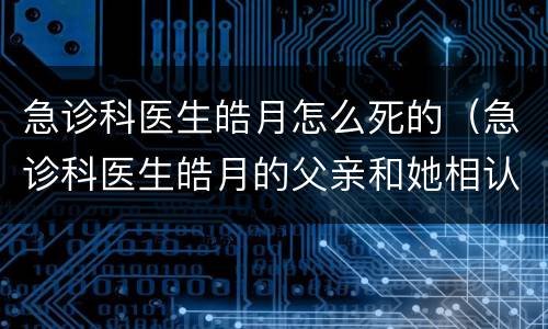 急诊科医生皓月怎么死的（急诊科医生皓月的父亲和她相认了吗）