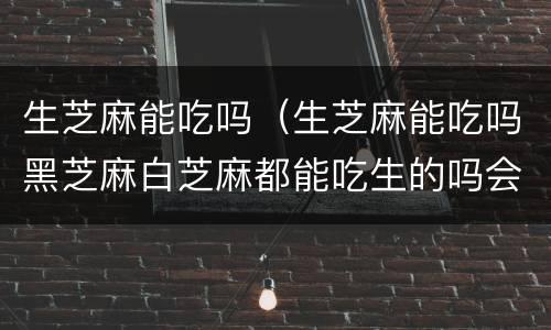 生芝麻能吃吗（生芝麻能吃吗黑芝麻白芝麻都能吃生的吗会上火吗）