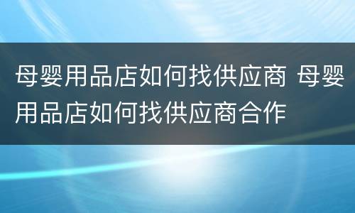 母婴用品店如何找供应商 母婴用品店如何找供应商合作