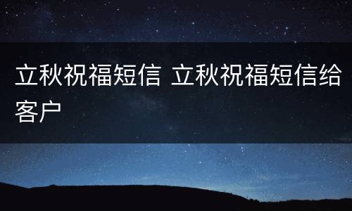 立秋祝福短信 立秋祝福短信给客户