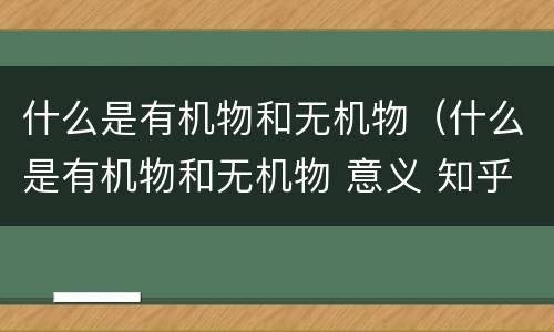 什么是有机物和无机物（什么是有机物和无机物 意义 知乎）