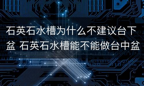 石英石水槽为什么不建议台下盆 石英石水槽能不能做台中盆