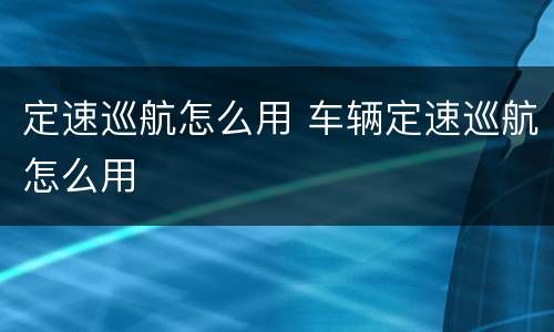 定速巡航怎么用 车辆定速巡航怎么用