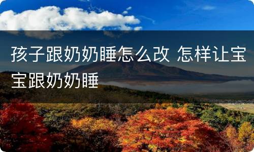 孩子跟奶奶睡怎么改 怎样让宝宝跟奶奶睡
