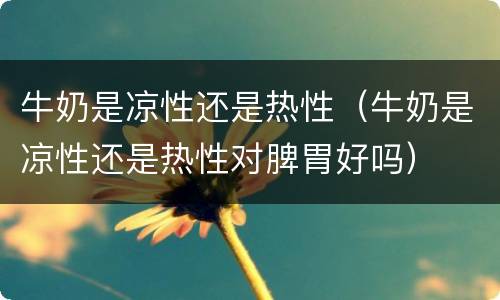牛奶是凉性还是热性（牛奶是凉性还是热性对脾胃好吗）