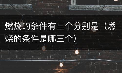 燃烧的条件有三个分别是（燃烧的条件是哪三个）