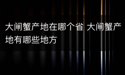 大闸蟹产地在哪个省 大闸蟹产地有哪些地方
