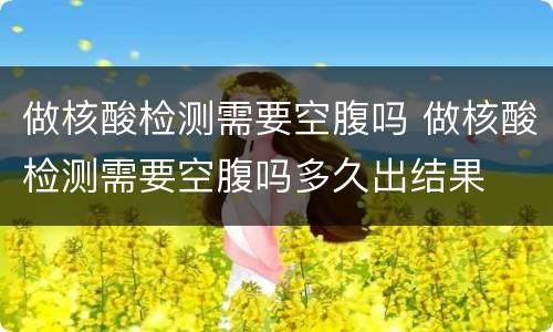 做核酸检测需要空腹吗 做核酸检测需要空腹吗多久出结果