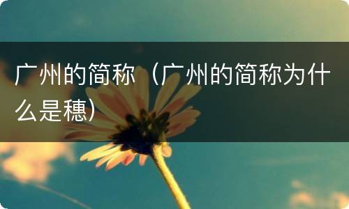 广州的简称（广州的简称为什么是穗）