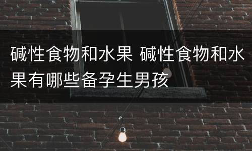 碱性食物和水果 碱性食物和水果有哪些备孕生男孩