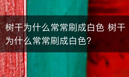 树干为什么常常刷成白色 树干为什么常常刷成白色?