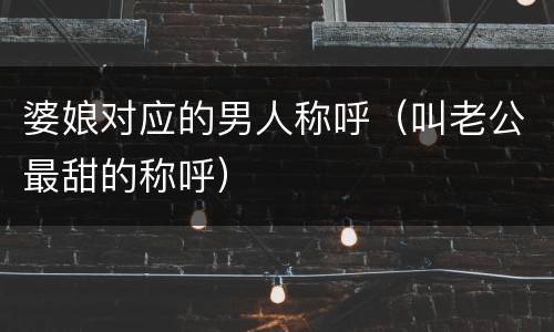 婆娘对应的男人称呼（叫老公最甜的称呼）