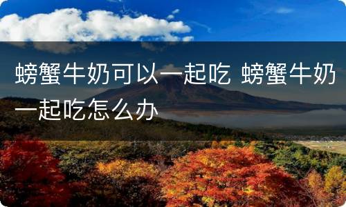 螃蟹牛奶可以一起吃 螃蟹牛奶一起吃怎么办