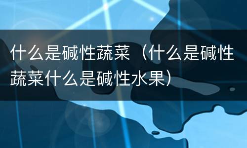 什么是碱性蔬菜（什么是碱性蔬菜什么是碱性水果）