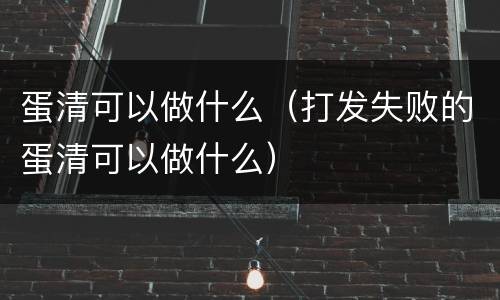 蛋清可以做什么（打发失败的蛋清可以做什么）