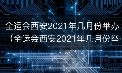 全运会西安2021年几月份举办（全运会西安2021年几月份举办多长时间）