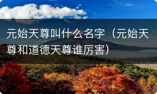 元始天尊叫什么名字（元始天尊和道德天尊谁厉害）