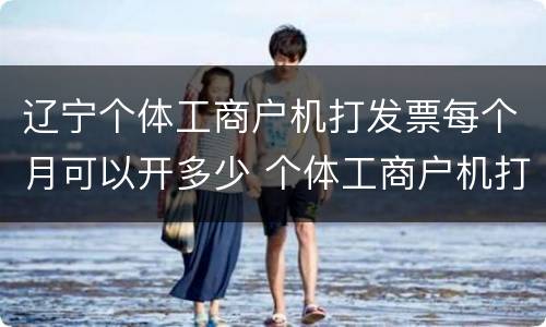 辽宁个体工商户机打发票每个月可以开多少 个体工商户机打发票每个月开多少