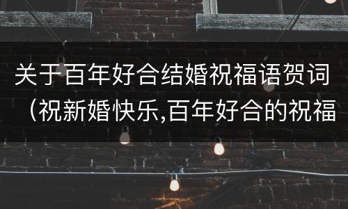 关于百年好合结婚祝福语贺词（祝新婚快乐,百年好合的祝福语）