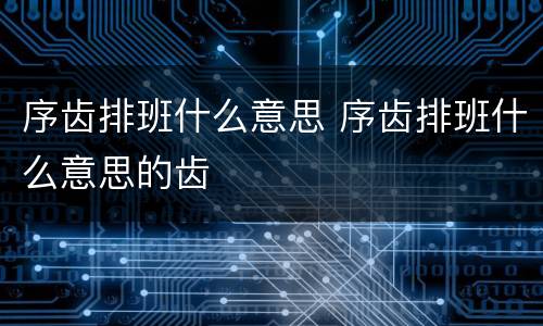 序齿排班什么意思 序齿排班什么意思的齿