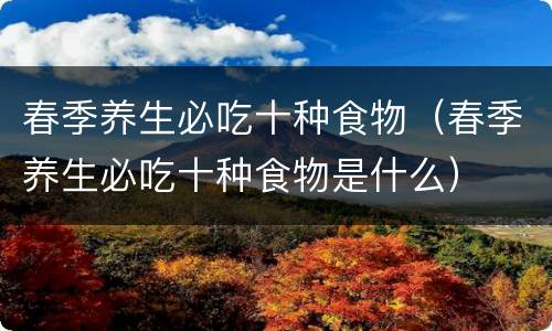 春季养生必吃十种食物（春季养生必吃十种食物是什么）