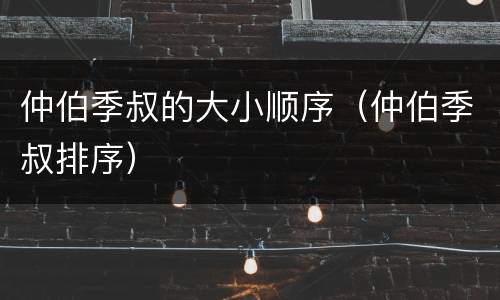 仲伯季叔的大小顺序（仲伯季叔排序）