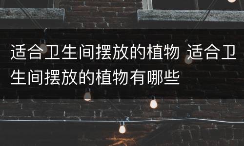 适合卫生间摆放的植物 适合卫生间摆放的植物有哪些
