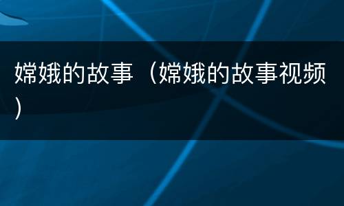 嫦娥的故事（嫦娥的故事视频）