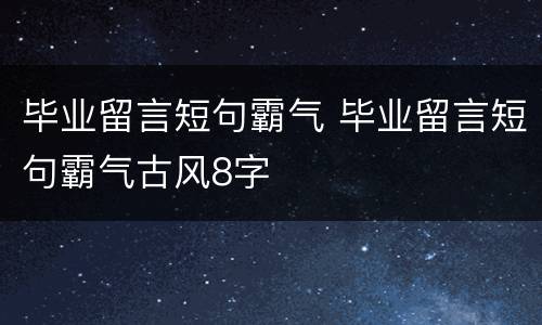 毕业留言短句霸气 毕业留言短句霸气古风8字