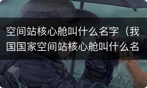 空间站核心舱叫什么名字（我国国家空间站核心舱叫什么名字）