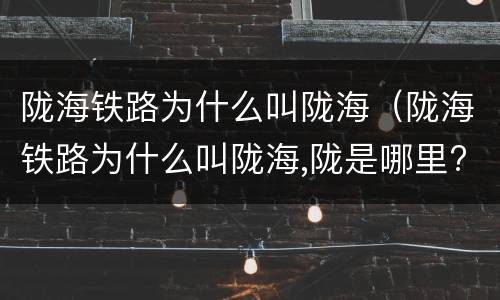 陇海铁路为什么叫陇海（陇海铁路为什么叫陇海,陇是哪里?海又是哪里）