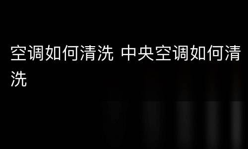 空调如何清洗 中央空调如何清洗