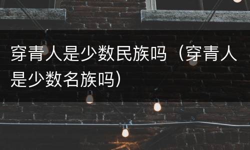 穿青人是少数民族吗（穿青人是少数名族吗）