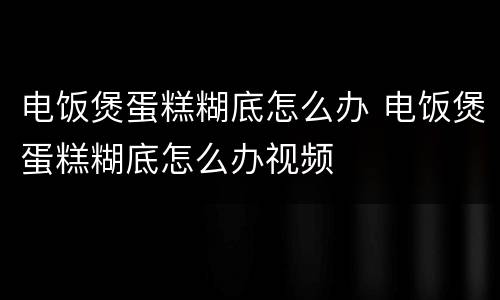 电饭煲蛋糕糊底怎么办 电饭煲蛋糕糊底怎么办视频