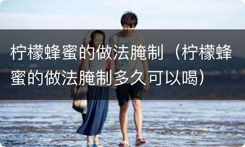 柠檬蜂蜜的做法腌制（柠檬蜂蜜的做法腌制多久可以喝）