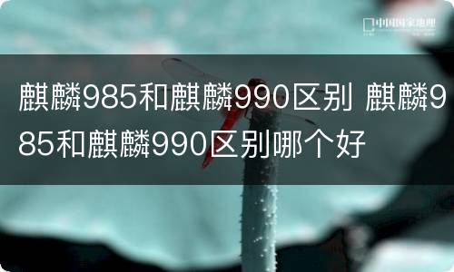 麒麟985和麒麟990区别 麒麟985和麒麟990区别哪个好