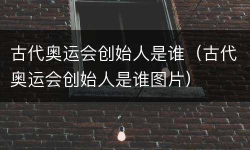 古代奥运会创始人是谁（古代奥运会创始人是谁图片）