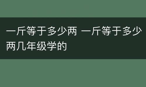一斤等于多少两 一斤等于多少两几年级学的