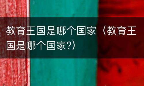 教育王国是哪个国家（教育王国是哪个国家?）