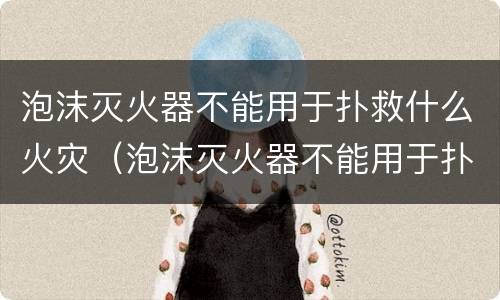 泡沫灭火器不能用于扑救什么火灾（泡沫灭火器不能用于扑救什么火灾塑料汽油煤油金属钠）