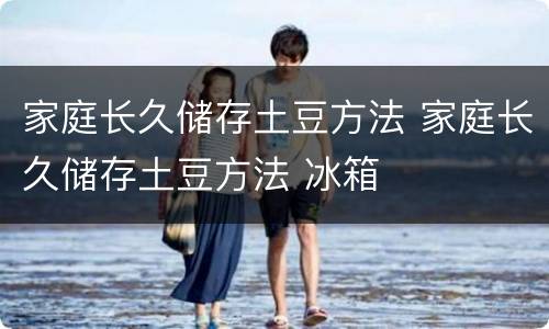 家庭长久储存土豆方法 家庭长久储存土豆方法 冰箱
