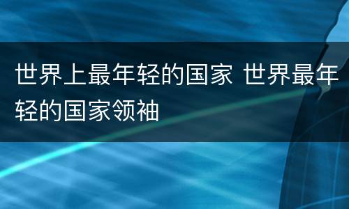 世界上最年轻的国家 世界最年轻的国家领袖