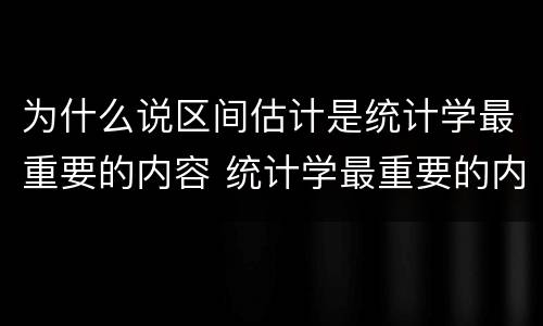 为什么说区间估计是统计学最重要的内容 统计学最重要的内容为什么是区间估计
