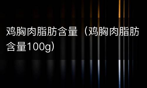 鸡胸肉脂肪含量（鸡胸肉脂肪含量100g）