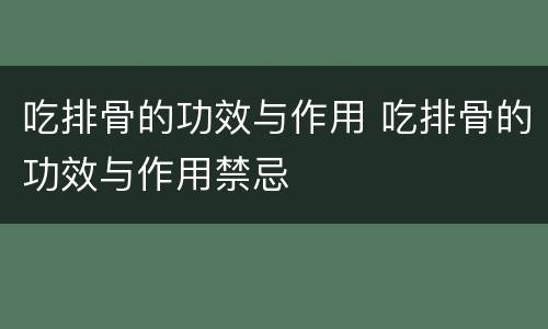 吃排骨的功效与作用 吃排骨的功效与作用禁忌