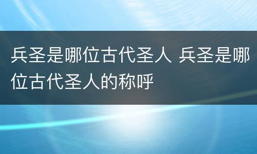 兵圣是哪位古代圣人 兵圣是哪位古代圣人的称呼