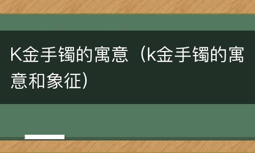 K金手镯的寓意（k金手镯的寓意和象征）